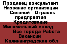 Продавец-консультант › Название организации ­ Связной › Отрасль предприятия ­ Кредитование › Минимальный оклад ­ 35 000 - Все города Работа » Вакансии   . Калининградская обл.,Советск г.